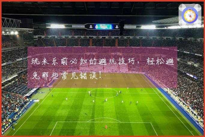 玩米乐前必知的避坑技巧，轻松避免那些常见错误！