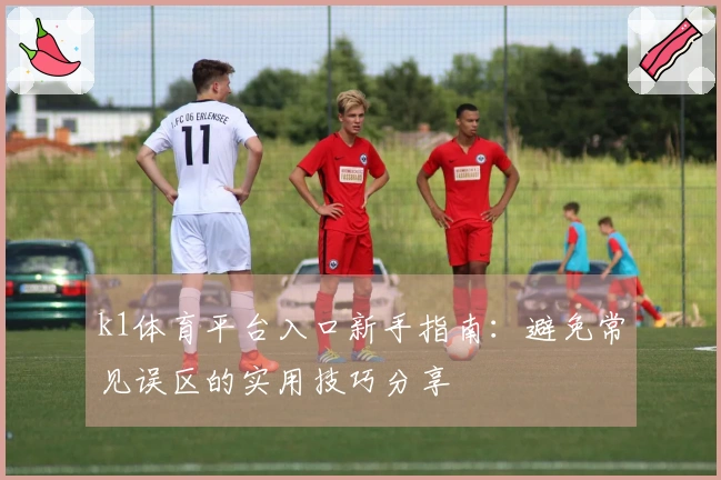 k1体育平台入口新手指南：避免常见误区的实用技巧分享