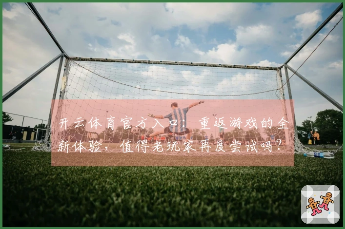 开云体育官方入口：重返游戏的全新体验，值得老玩家再度尝试吗？