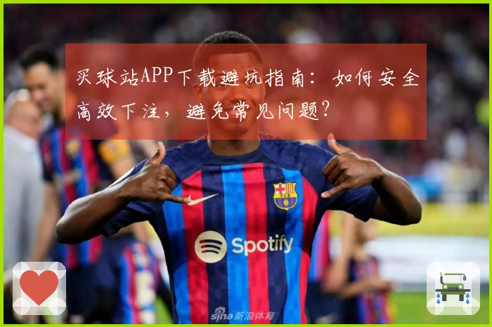 买球站APP下载避坑指南：如何安全高效下注，避免常见问题？