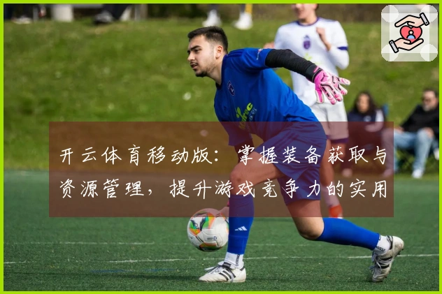 开云体育移动版：掌握装备获取与资源管理，提升游戏竞争力的实用技巧