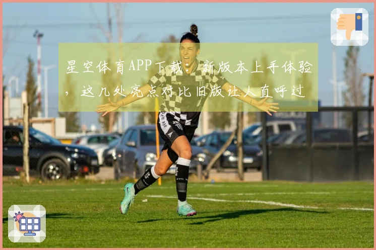 星空体育APP下载：新版本上手体验，这几处亮点对比旧版让人直呼过瘾