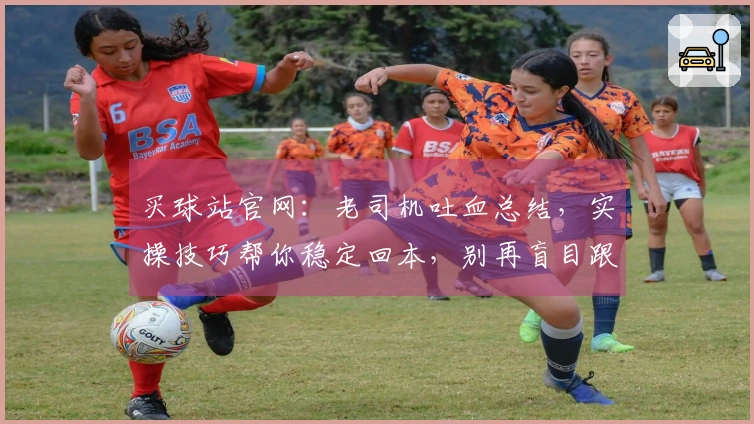 买球站官网：老司机吐血总结，实操技巧帮你稳定回本，别再盲目跟风！