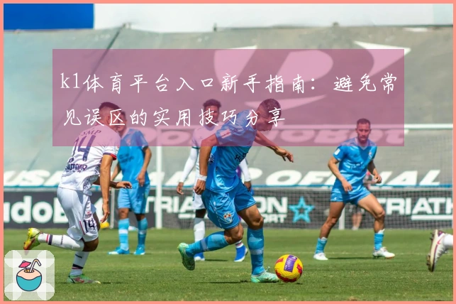 k1体育平台入口新手指南：避免常见误区的实用技巧分享