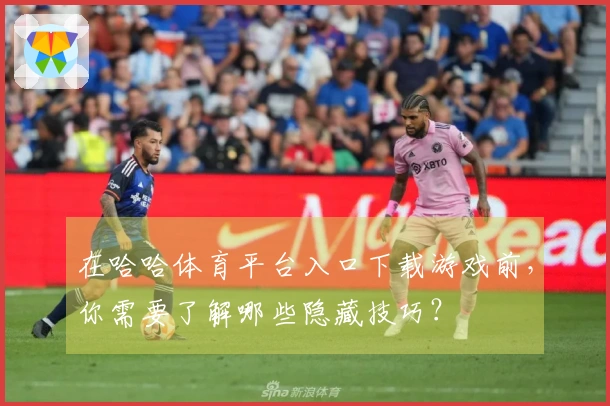 在哈哈体育平台入口下载游戏前，你需要了解哪些隐藏技巧？