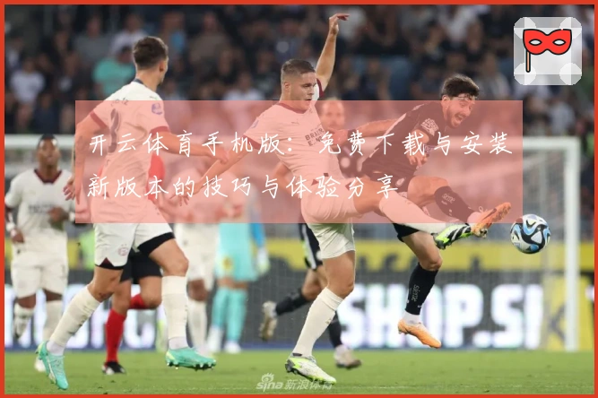 开云体育手机版：免费下载与安装新版本的技巧与体验分享