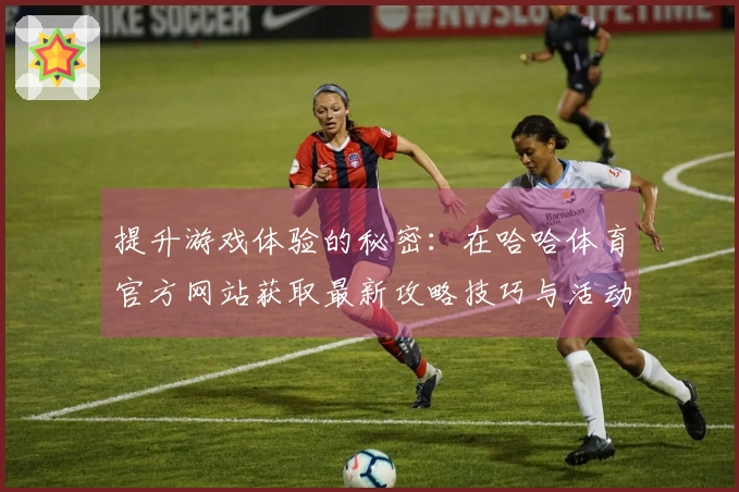 提升游戏体验的秘密：在哈哈体育官方网站获取最新攻略技巧与活动信息