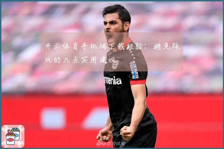 开云体育手机端下载经验：避免踩坑的几点实用建议