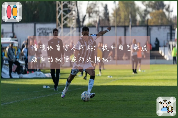 博澳体育官方网站：提升角色养成效率的秘密技巧大揭秘！