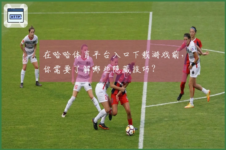 在哈哈体育平台入口下载游戏前，你需要了解哪些隐藏技巧？