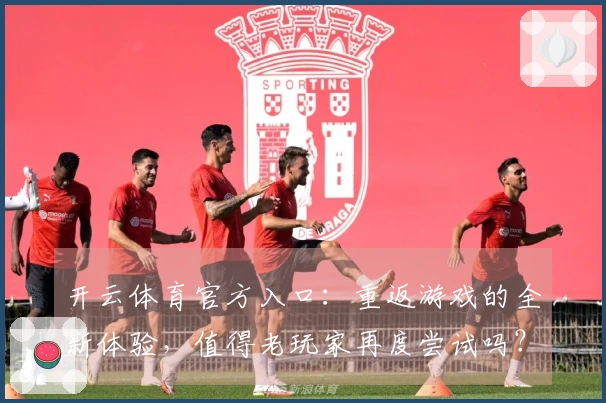 开云体育官方入口：重返游戏的全新体验，值得老玩家再度尝试吗？