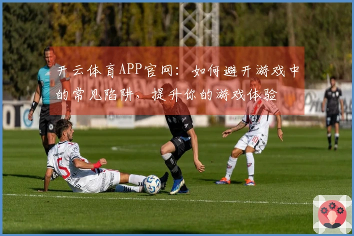 开云体育APP官网：如何避开游戏中的常见陷阱，提升你的游戏体验