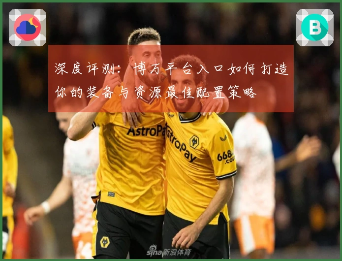 深度评测：博万平台入口如何打造你的装备与资源最佳配置策略