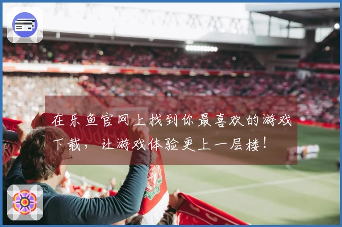 在乐鱼官网上找到你最喜欢的游戏下载，让游戏体验更上一层楼！