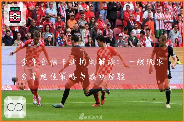 金年会抽卡新机制解读：一线玩家分享绝佳策略与成功经验