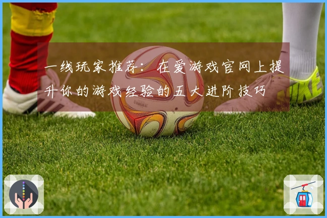 一线玩家推荐：在爱游戏官网上提升你的游戏经验的五大进阶技巧