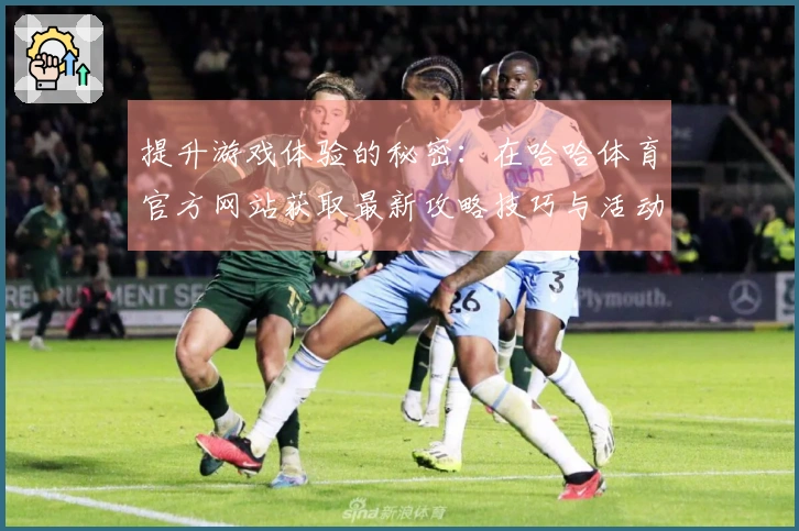 提升游戏体验的秘密：在哈哈体育官方网站获取最新攻略技巧与活动信息